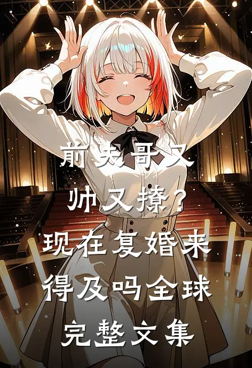 前夫哥又帅又撩？现在复婚来得及吗全球完整文集