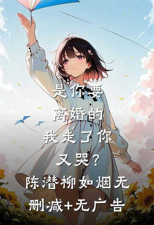 是你要离婚的，我走了你又哭？陈潜柳如烟无删减+无广告