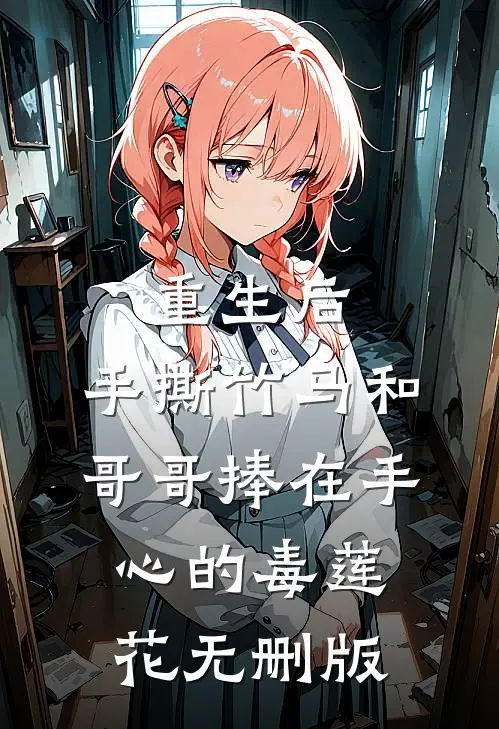 重生后，手撕竹马和哥哥捧在手心的毒莲花无删版