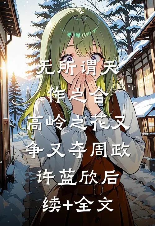无所谓天作之合，高岭之花又争又夺周政许蓝欣后续+全文