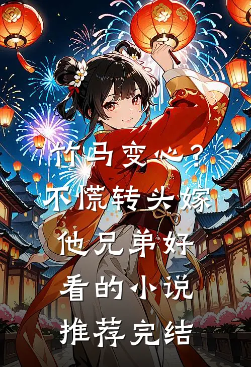 竹马变心？不慌，转头嫁他兄弟好看的小说推荐完结